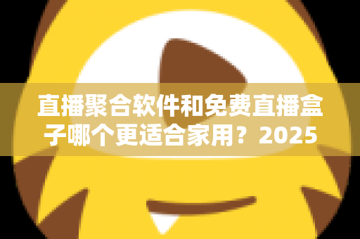 直播聚合软件和免费直播盒子哪个更适合家用?2025年家庭观影方案深度对比与选购指南 直播聚合软件和免费直播盒子哪个更适合家用?2025年家庭观影方案深度对比与选购指南