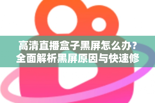 高清直播盒子黑屏怎么办?全面解析黑屏原因与快速修复技巧,助您轻松恢复畅快观影体验 高清直播盒子黑屏怎么办?全面解析黑屏原因与快速修复技巧,助您轻松恢复畅快观影体验