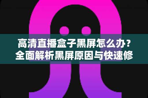 高清直播盒子黑屏怎么办？全面解析黑屏原因与快速修复技巧，助您轻松恢复畅快观影体验