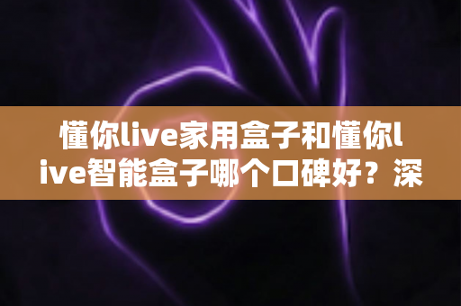 懂你live家用盒子和懂你live智能盒子哪个口碑好？深度对比帮你选对不选贵