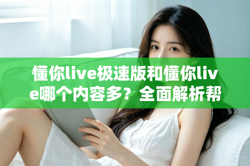 懂你live极速版和懂你live哪个内容多？全面解析帮你选对版本