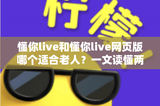 懂你live和懂你live网页版哪个适合老人？一文读懂两种方式的区别，帮长辈选出最省心的观看选择